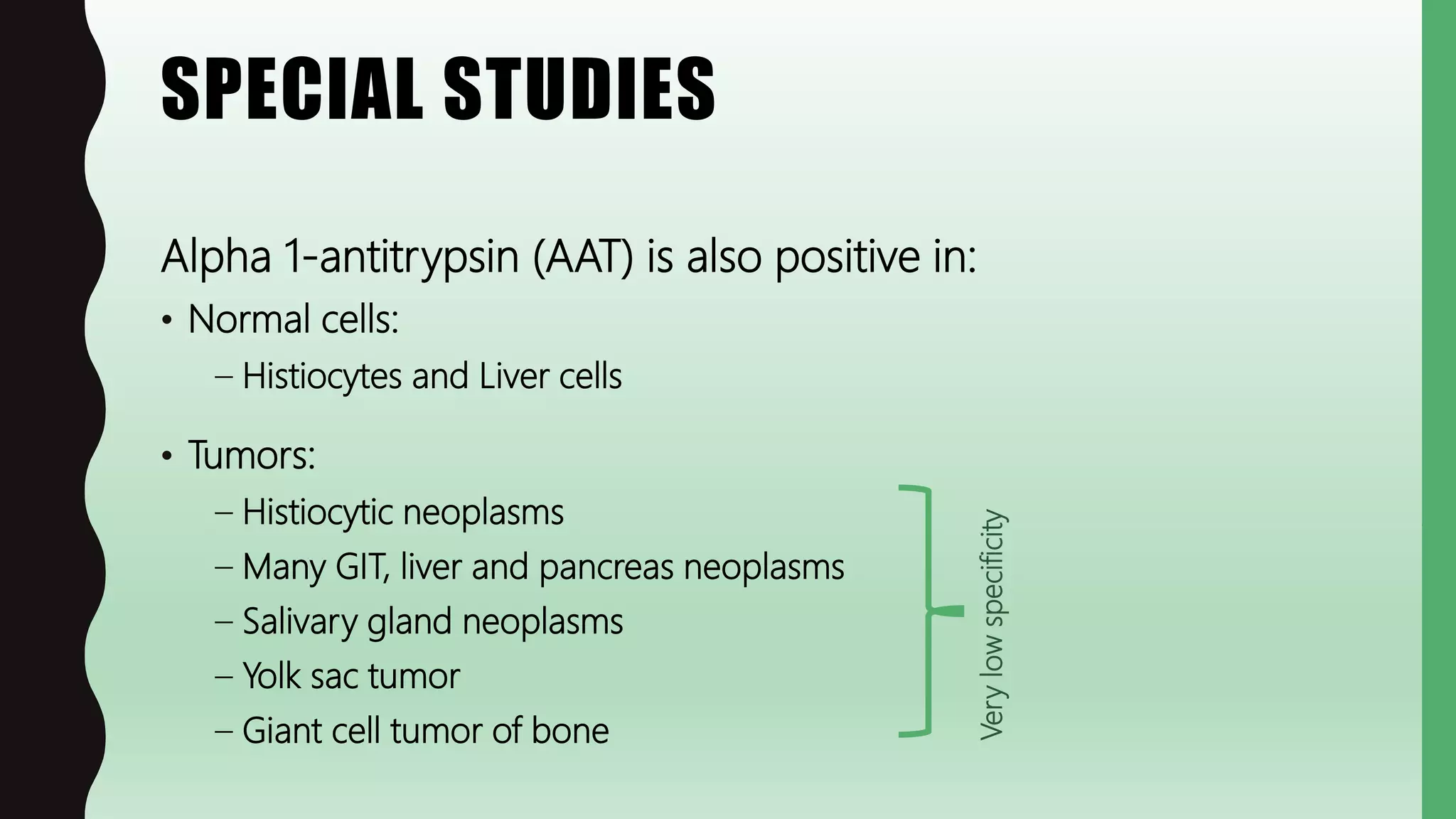 SPECIAL STUDIES
Alpha 1-antitrypsin (AAT) is also positive in:
• Normal cells:
– Histiocytes and Liver cells
• Tumors:
– Histiocytic neoplasms
– Many GIT, liver and pancreas neoplasms
– Salivary gland neoplasms
– Yolk sac tumor
– Giant cell tumor of bone
Verylowspecificity
 