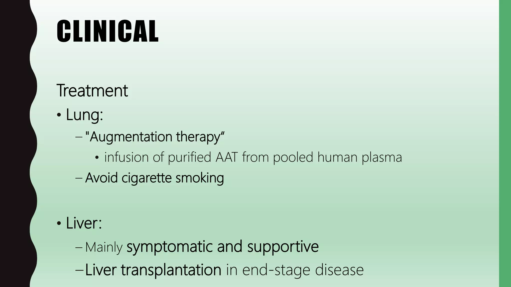 CLINICAL
Treatment
• Lung:
– "Augmentation therapy“
• infusion of purified AAT from pooled human plasma
– Avoid cigarette smoking
• Liver:
– Mainly symptomatic and supportive
–Liver transplantation in end-stage disease
 