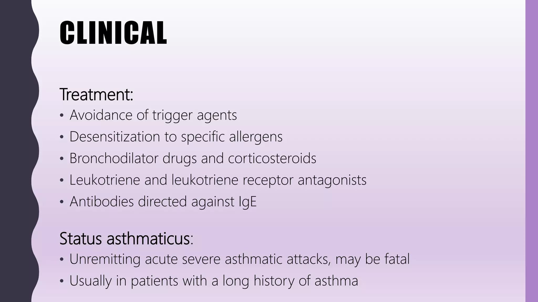 CLINICAL
Treatment:
• Avoidance of trigger agents
• Desensitization to specific allergens
• Bronchodilator drugs and corticosteroids
• Leukotriene and leukotriene receptor antagonists
• Antibodies directed against IgE
Status asthmaticus:
• Unremitting acute severe asthmatic attacks, may be fatal
• Usually in patients with a long history of asthma
 