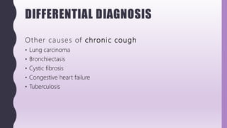DIFFERENTIAL DIAGNOSIS
Other causes of chronic cough
• Lung carcinoma
• Bronchiectasis
• Cystic fibrosis
• Congestive heart failure
• Tuberculosis
 