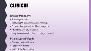 CLINICAL
Lines of treatment:
• Smoking cessation
• Medications (Bronchodilators, Steroids)
• Oxygen therapy and Ventilatory support
• Antibiotics (for 2ry infections)
• Lung transplantation (for end-stage diseases)
Main causes of death:
• Coronary artery disease
• Respiratory failure
• Right-sided heart failure
 
