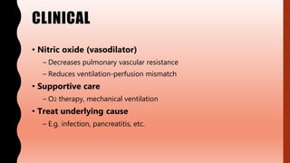 CLINICAL
• Nitric oxide (vasodilator)
– Decreases pulmonary vascular resistance
– Reduces ventilation-perfusion mismatch
• Supportive care
– O2 therapy, mechanical ventilation
• Treat underlying cause
– E.g. infection, pancreatitis, etc.
 