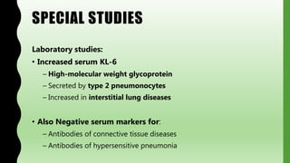 SPECIAL STUDIES
Laboratory studies:
• Increased serum KL-6
– High-molecular weight glycoprotein
– Secreted by type 2 pneumonocytes
– Increased in interstitial lung diseases
• Also Negative serum markers for:
– Antibodies of connective tissue diseases
– Antibodies of hypersensitive pneumonia
 