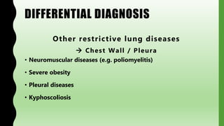 DIFFERENTIAL DIAGNOSIS
Other restrictive lung diseases
 Chest Wall / Pleura
• Neuromuscular diseases (e.g. poliomyelitis)
• Severe obesity
• Pleural diseases
• Kyphoscoliosis
 