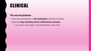 CLINICAL
TB and Amyloidosis
• Secondary amyloidosis or AA amyloidosis (amyloid A protein)
• Associate long-standing chronic inflammatory diseases
– e.g., chronic osteomyelitis, rheumatoid arthritis, tuberculosis
 