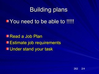 Building plans
You need to be able to !!!!!

Read a Job Plan
Estimate job requirements
Under stand your task



                            262   2/4
 
