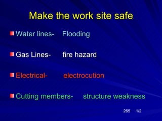 Make the work site safe
Water lines-   Flooding

Gas Lines-     fire hazard

Electrical-    electrocution

Cutting members-     structure weakness
                                265   1/2
 