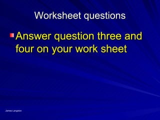 Worksheet questions

        Answer question three and
        four on your work sheet




James Langston
 