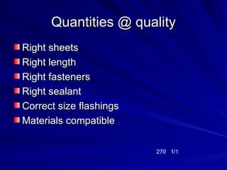 Quantities @ quality
Right sheets
Right length
Right fasteners
Right sealant
Correct size flashings
Materials compatible

                         270 1/1
 