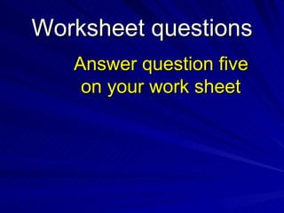 Worksheet questions
   Answer question five
    on your work sheet
 