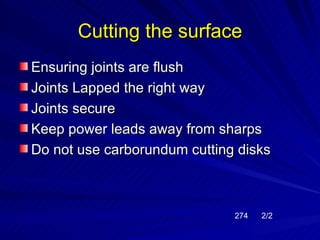 Cutting the surface
Ensuring joints are flush
Joints Lapped the right way
Joints secure
Keep power leads away from sharps
Do not use carborundum cutting disks



                              274   2/2
 