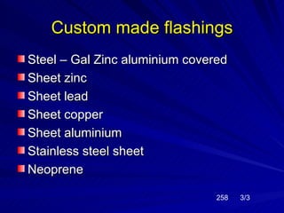Custom made flashings
Steel – Gal Zinc aluminium covered
Sheet zinc
Sheet lead
Sheet copper
Sheet aluminium
Stainless steel sheet
Neoprene

                                258   3/3
 