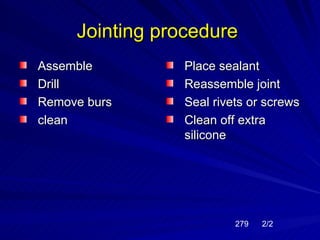 Jointing procedure
Assemble        Place sealant
Drill           Reassemble joint
Remove burs     Seal rivets or screws
clean           Clean off extra
                silicone




                         279   2/2
 