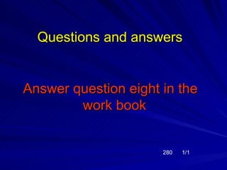Questions and answers


Answer question eight in the
        work book


                      280   1/1
 