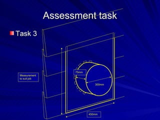 Assessment task
Task 3




                     75mm
 Measurement
 to suit job

                               300mm




                            450mm
 