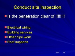 Conduct site inspection
Is the penetration clear of !!!!!!!!

Electrical wiring
Building services
Other pipe work
Roof supports


                              262   1/4
 