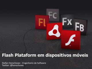 Flash Plataform em dispositivos móveis Stefan Horochovec - Engenheiro de SoftwareTwitter: @horochovec 