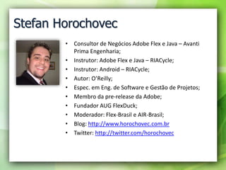 Stefan Horochovec<br />Consultor de Negócios Adobe Flex e Java – Avanti Prima Engenharia;<br />Instrutor: Adobe Flex e Jav...