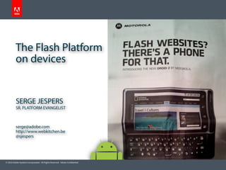 © 2010 Adobe Systems Incorporated. All Rights Reserved. Adobe Confidential.
SERGE JESPERS
SR. PLATFORM EVANGELIST
serge@adobe.com
http://www.webkitchen.be
@sjespers
The Flash Platform
on devices
 