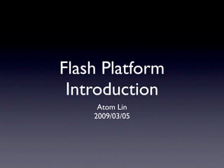 Flash Platform
 Introduction
     Atom Lin
    2009/03/05
 