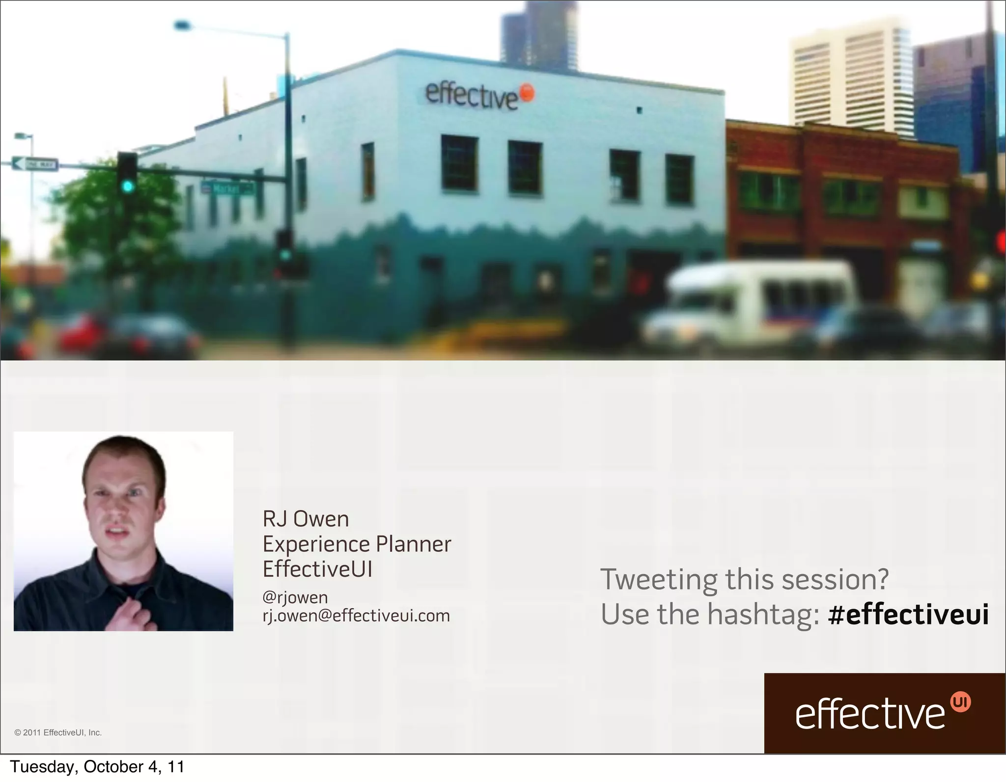 RJ Owen
                           Experience Planner
                           EffectiveUI
                           @rjowen
                                                     Tweeting this session?
                           rj.owen@effectiveui.com   Use the hashtag: #effectiveui


© 2011 EffectiveUI, Inc.



Tuesday, October 4, 11
 