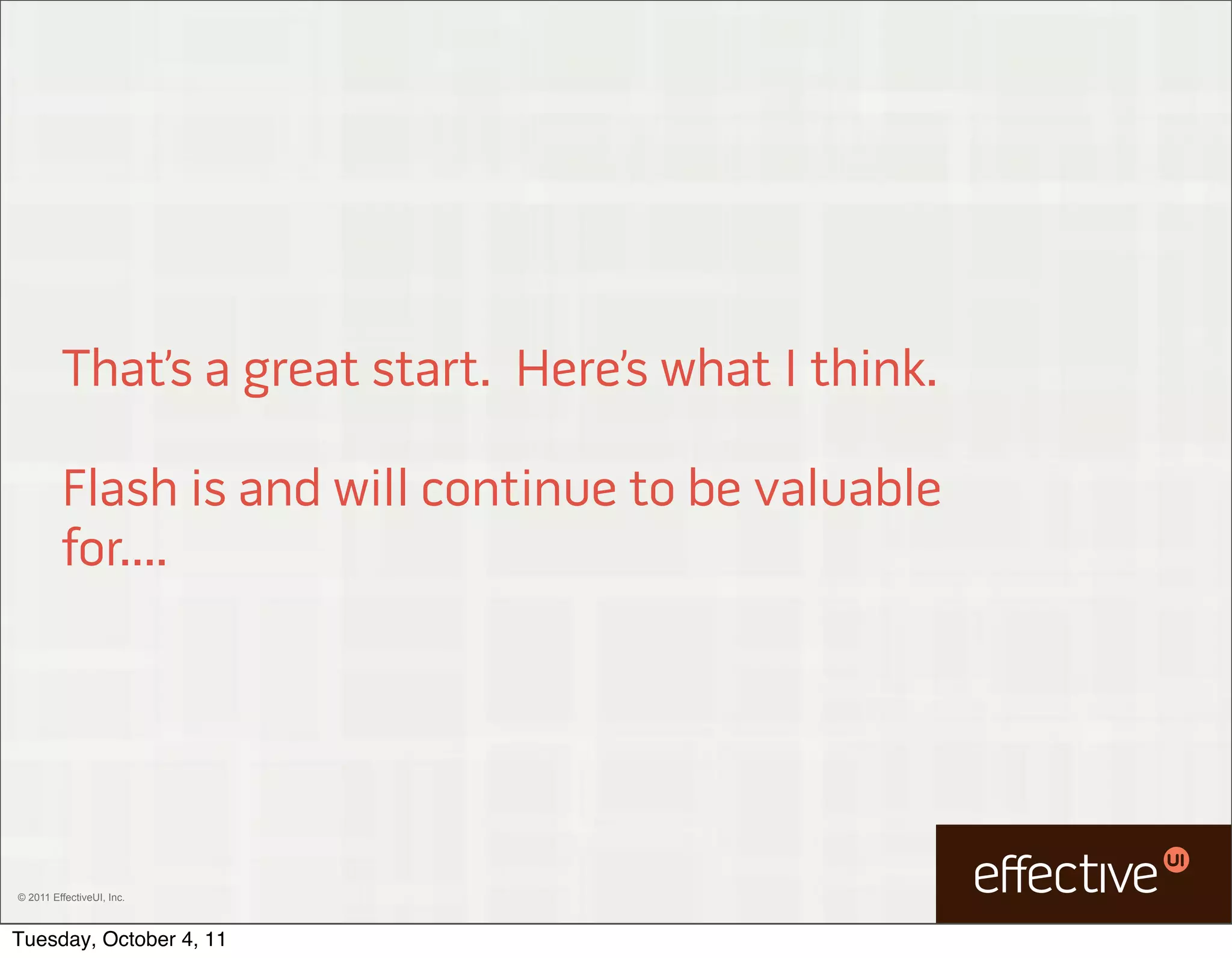 That’s a great start. Here’s what I think.

         Flash is and will continue to be valuable
         for....




© 2011 EffectiveUI, Inc.



Tuesday, October 4, 11
 