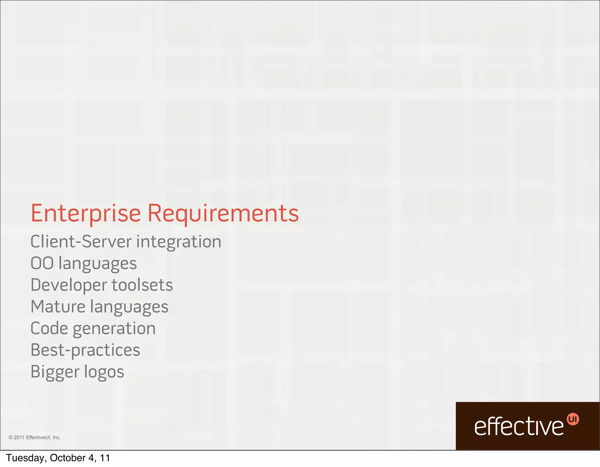 Enterprise Requirements
         Client-Server integration
         OO languages
         Developer toolsets
         Mature languages
         Code generation
         Best-practices
         Bigger logos


© 2011 EffectiveUI, Inc.



Tuesday, October 4, 11
 