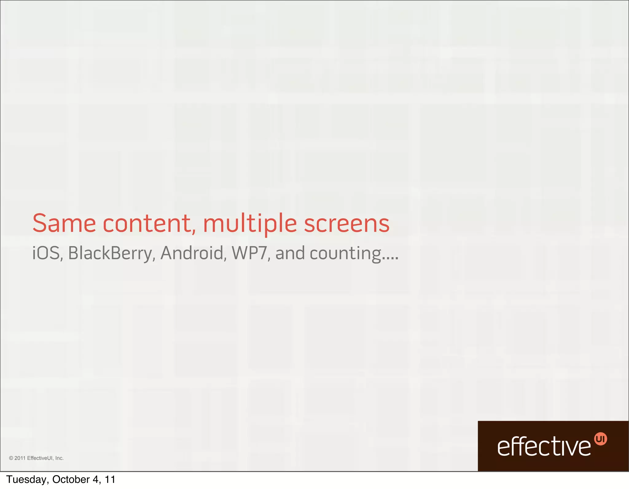 Same content, multiple screens
         iOS, BlackBerry, Android, WP7, and counting....




© 2011 EffectiveUI, Inc.



Tuesday, October 4, 11
 