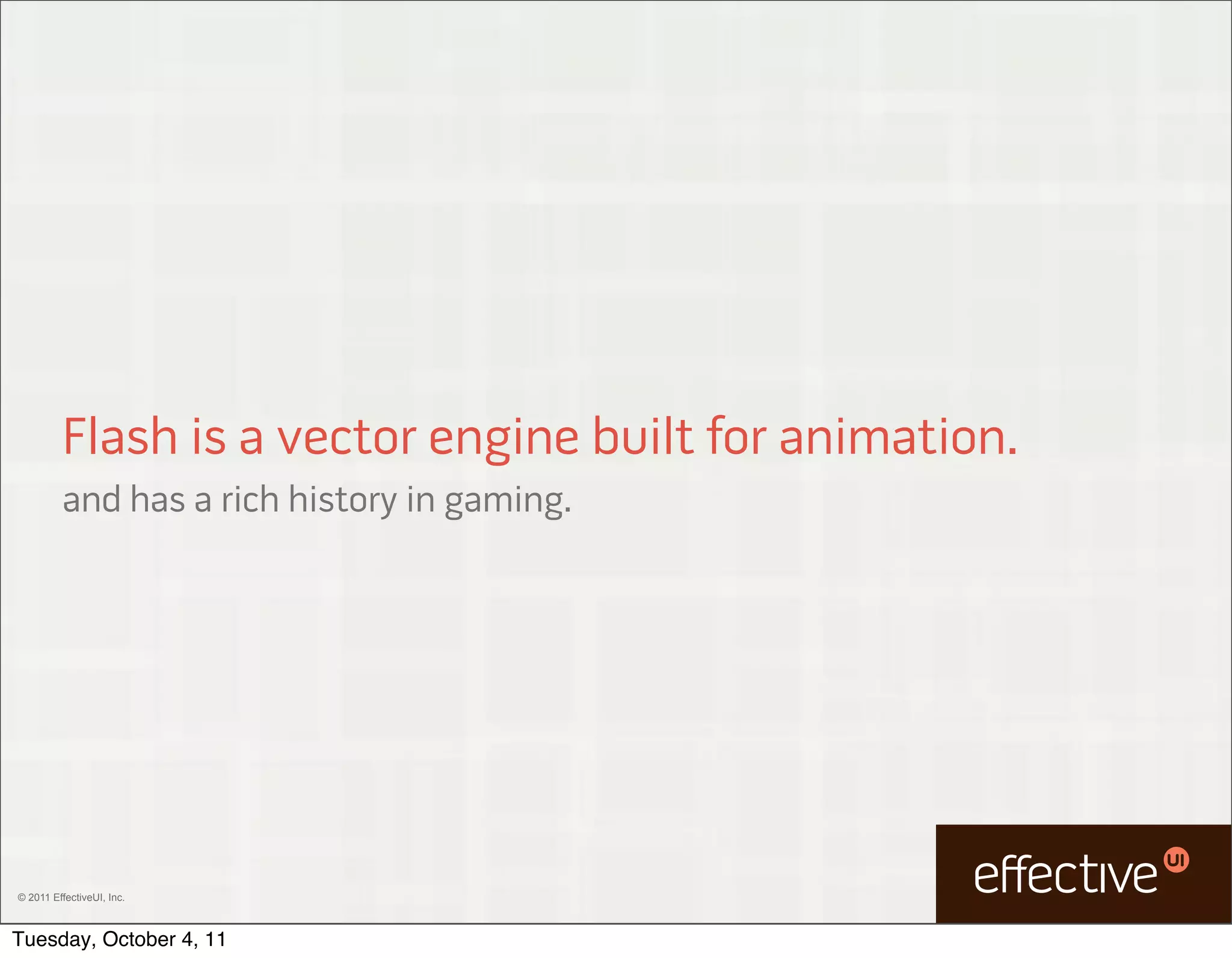 Flash is a vector engine built for animation.
         and has a rich history in gaming.




© 2011 EffectiveUI, Inc.



Tuesday, October 4, 11
 