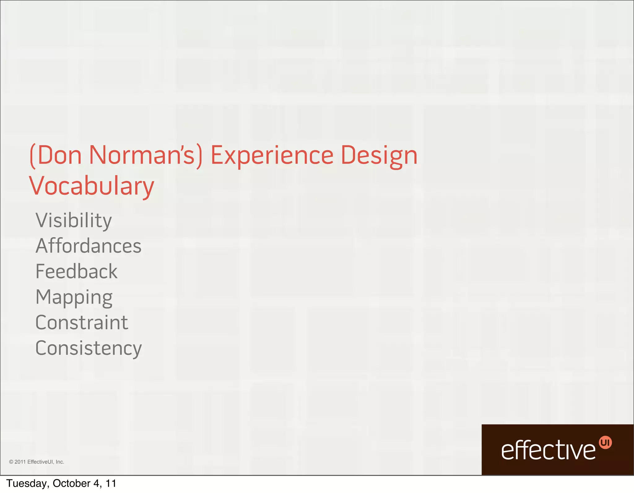 (Don Norman’s) Experience Design
        Vocabulary
           Visibility
           Affordances
           Feedback
           Mapping
           Constraint
           Consistency




© 2011 EffectiveUI, Inc.



Tuesday, October 4, 11
 