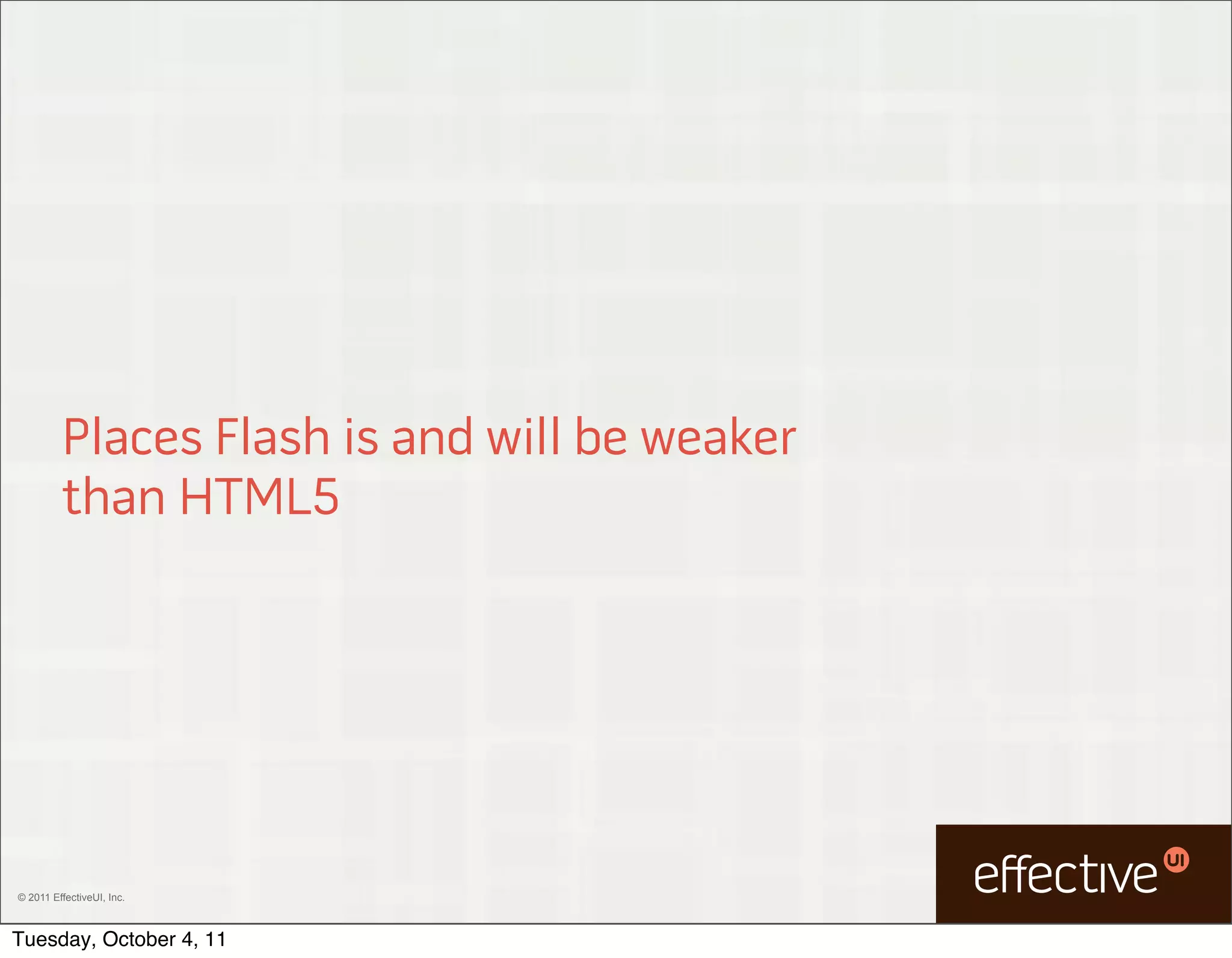 Places Flash is and will be weaker
         than HTML5




© 2011 EffectiveUI, Inc.



Tuesday, October 4, 11
 