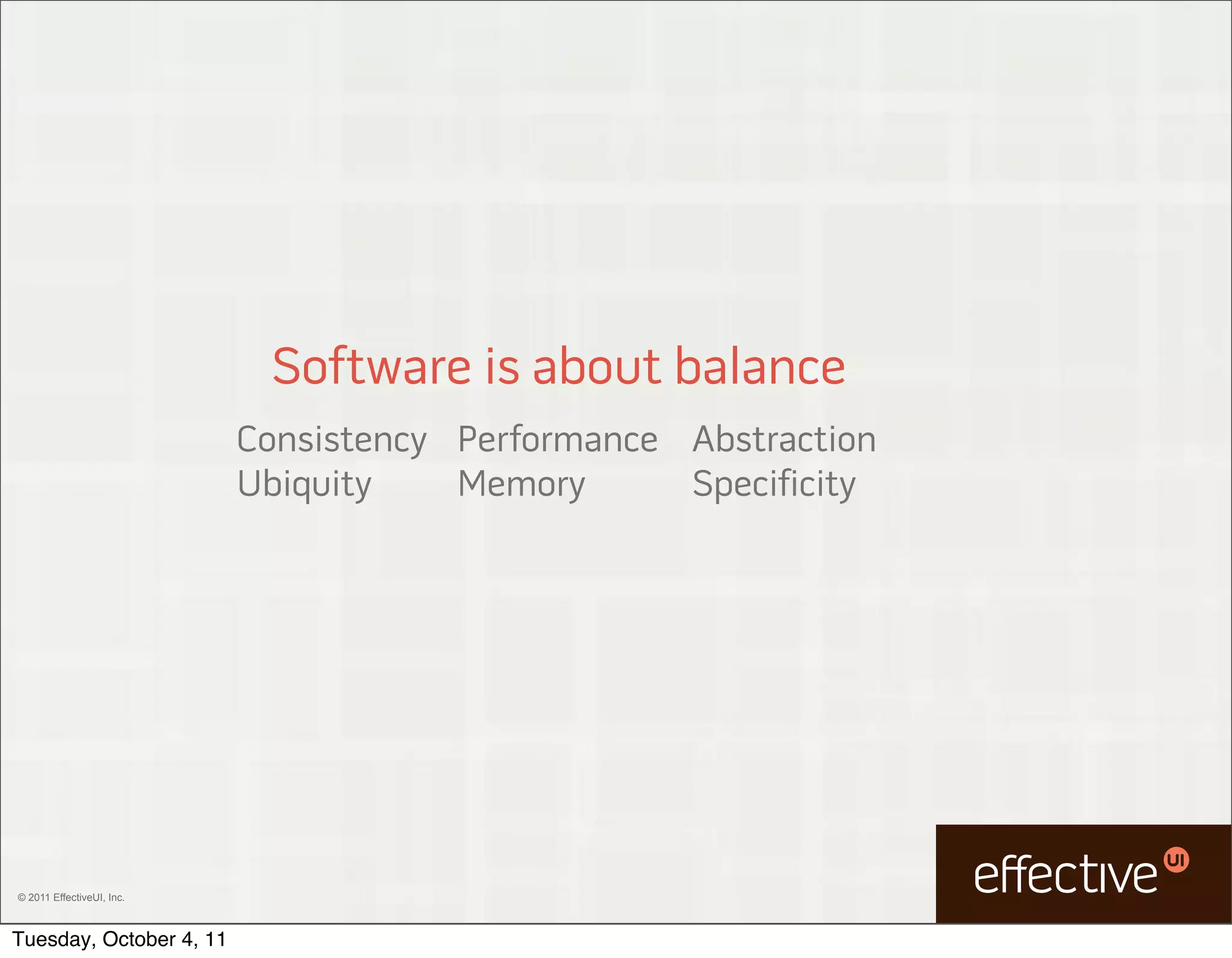 Software is about balance
                           Consistency Performance Abstraction
                           Ubiquity    Memory      Specificity




© 2011 EffectiveUI, Inc.



Tuesday, October 4, 11
 