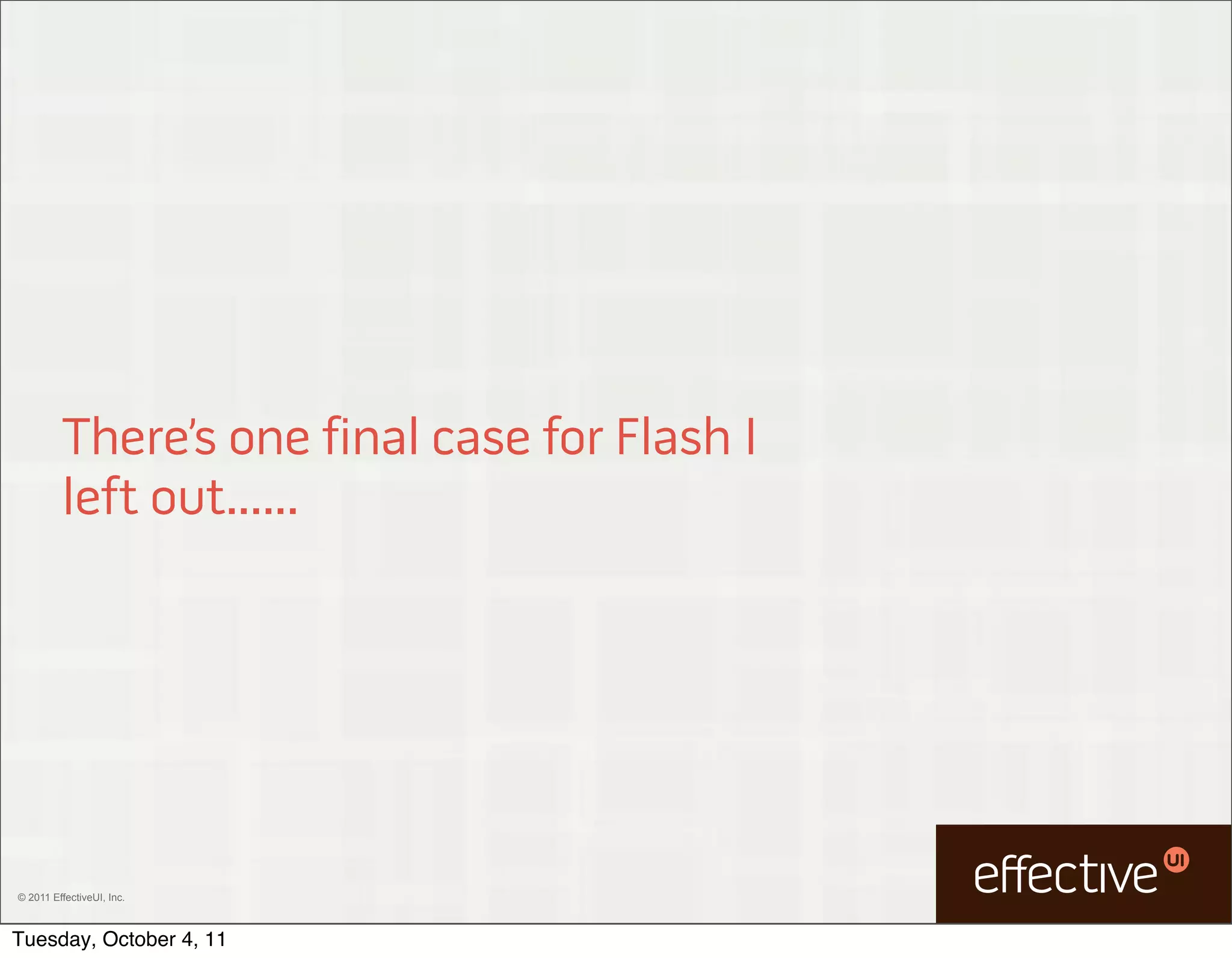 There’s one final case for Flash I
         left out......




© 2011 EffectiveUI, Inc.



Tuesday, October 4, 11
 