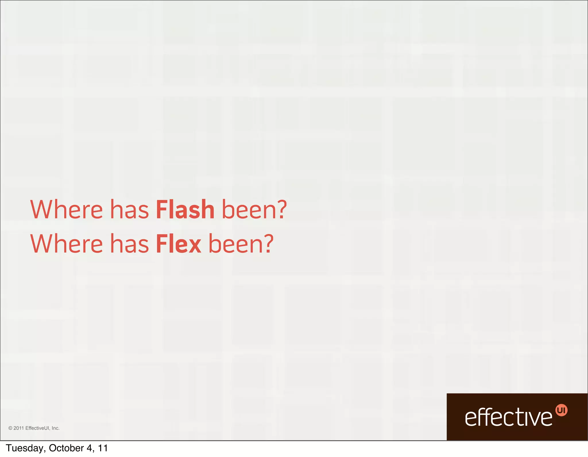 Where has Flash been?
         Where has Flex been?




© 2011 EffectiveUI, Inc.



Tuesday, October 4, 11
 