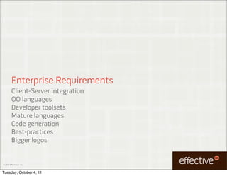 Enterprise Requirements
         Client-Server integration
         OO languages
         Developer toolsets
         Mature languages
         Code generation
         Best-practices
         Bigger logos


© 2011 EffectiveUI, Inc.



Tuesday, October 4, 11
 