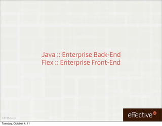 Java :: Enterprise Back-End
                           Flex :: Enterprise Front-End




© 2011 EffectiveUI, Inc.



Tuesday, October 4, 11
 