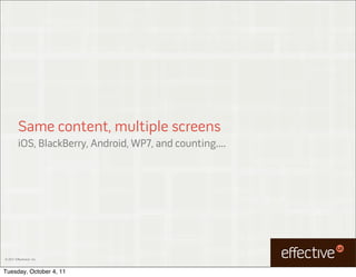 Same content, multiple screens
         iOS, BlackBerry, Android, WP7, and counting....




© 2011 EffectiveUI, Inc.



Tuesday, October 4, 11
 