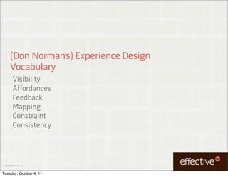 (Don Norman’s) Experience Design
        Vocabulary
           Visibility
           Affordances
           Feedback
           Mapping
           Constraint
           Consistency




© 2011 EffectiveUI, Inc.



Tuesday, October 4, 11
 