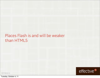 Places Flash is and will be weaker
         than HTML5




© 2011 EffectiveUI, Inc.



Tuesday, October 4, 11
 