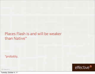 Places Flash is and will be weaker
         than Native*



         *probably.


© 2011 EffectiveUI, Inc.



Tuesday, October 4, 11
 