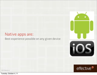 Native apps are:
         Best experience possible on any given device




© 2011 EffectiveUI, Inc.



Tuesday, October 4, 11
 