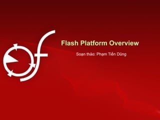 Flash Platform Overview
Soạn thảo: Phạm Tiến Dũng
 
