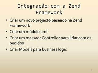 Integração com a Zend FrameworkCriar um novo projecto baseado na Zend FrameworkCriar um módulo amfCriar um messageController para lidar com os pedidosCriar Models para businesslogic9