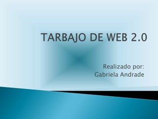 TARBAJO DE WEB 2.0 Realizado por: Gabriela Andrade 