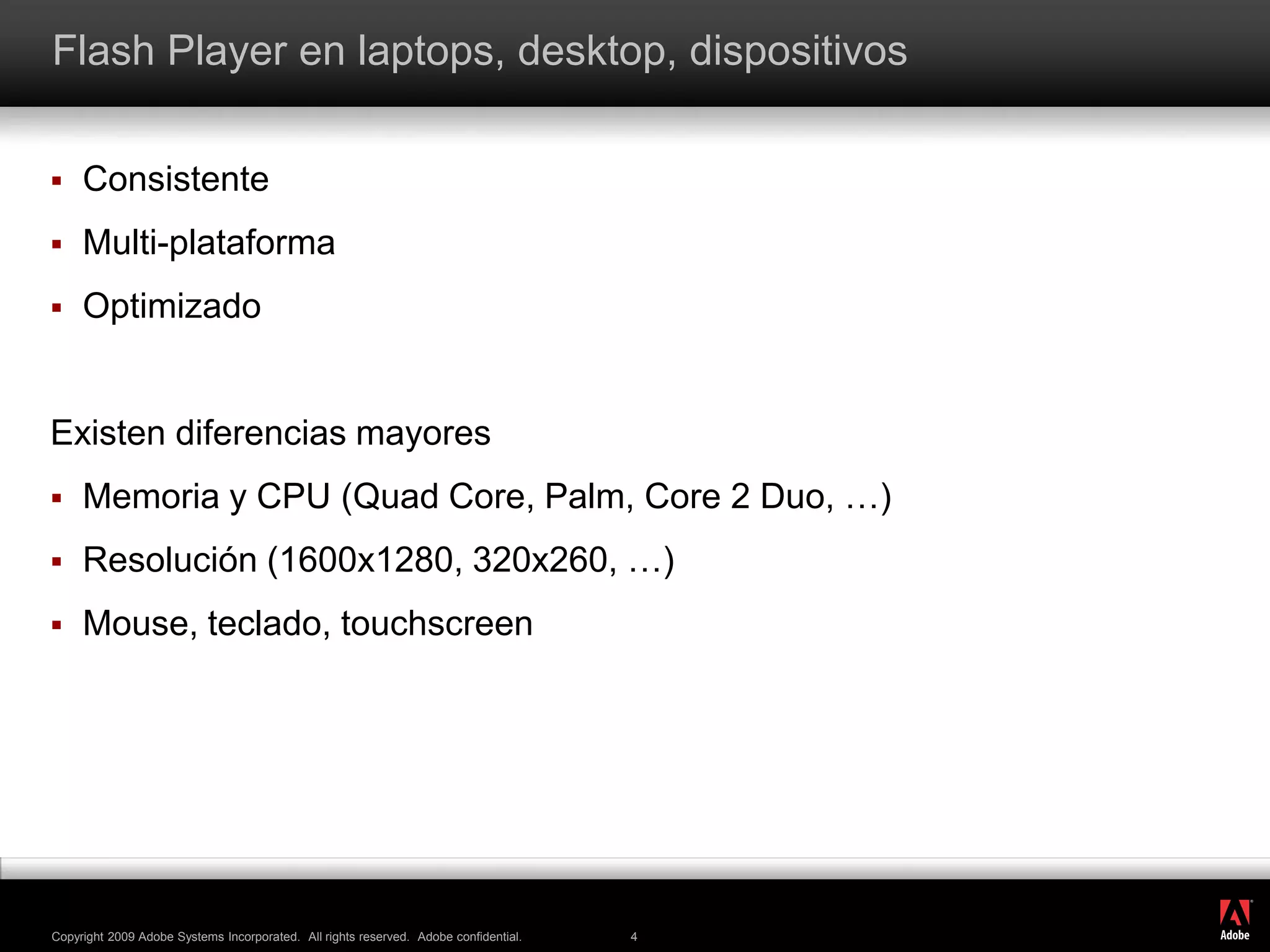 Flash Player en laptops, desktop, dispositivosConsistenteMulti-plataformaOptimizadoExisten diferencias mayoresMemoria y CPU (QuadCore, Palm, Core 2 Duo, …)Resolución (1600x1280, 320x260, …)Mouse, teclado, touchscreen