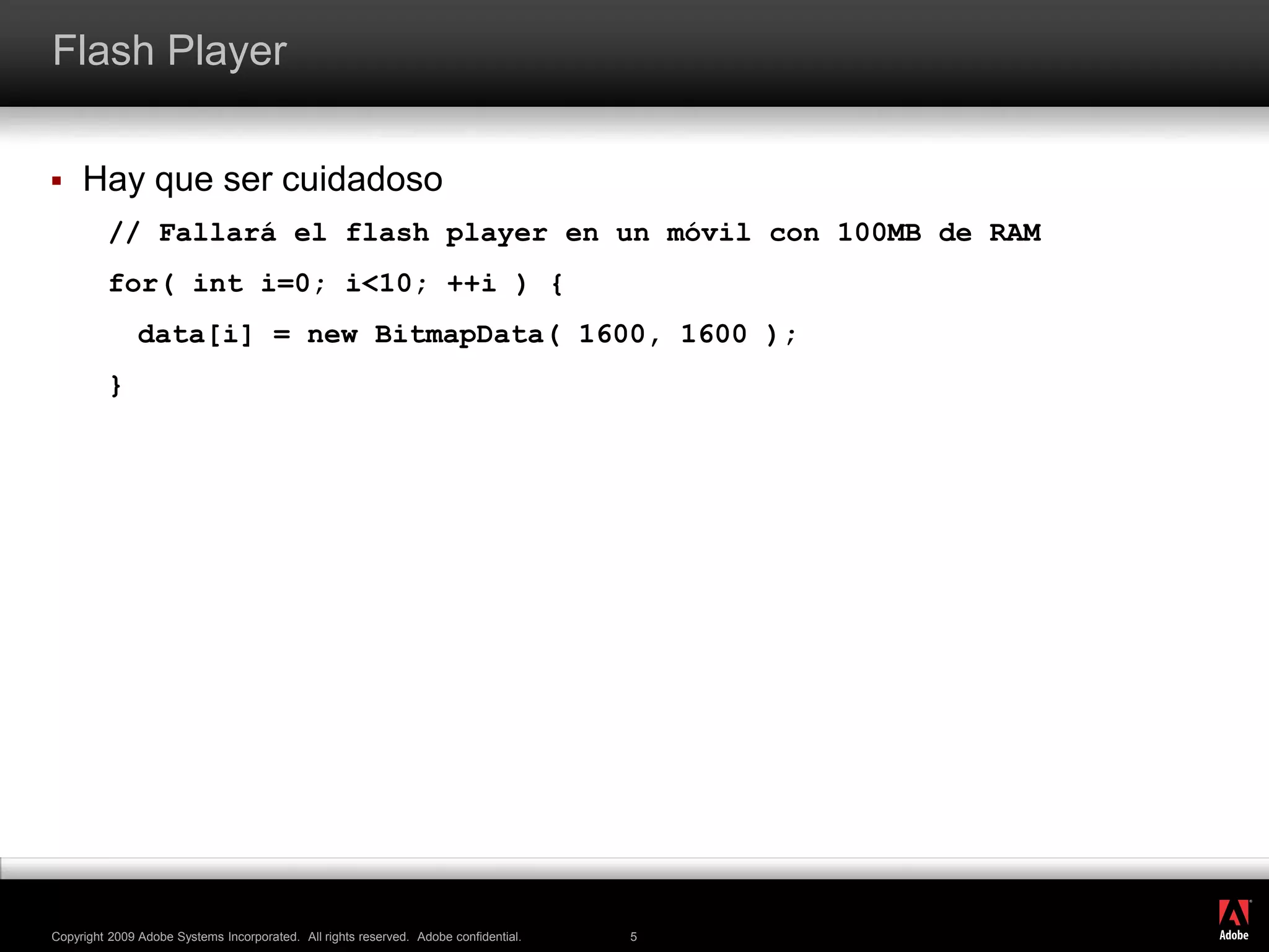 Flash PlayerHay que ser cuidadoso// Fallará el flash player en un móvil con 100MB de RAMfor( inti=0; i&lt;10; ++i ) {	data[i] = new BitmapData( 1600, 1600 );}