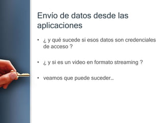 Envío de datosdesdelasaplicaciones¿ y qué sucede si esos datos son credenciales de acceso ?¿ y si es un video en formato streaming ?veamos que puede suceder…