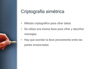 CriptografíasimétricaMétodocriptográficoparacifrardatosSe utilizaunamismallaveparacifrar y descifrarmensajes.Hay queacordar la llavepreviamente entre laspartesinvolucradas