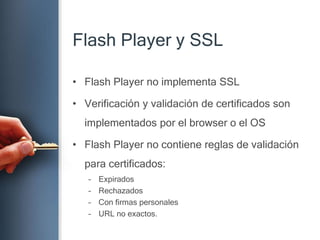 Flash Player y SSLFlash Player no implementa SSLVerificación y validación de certificados son implementados por el browser o el OSFlash Player no contiene reglas de validación para certificados:ExpiradosRechazadosCon firmas personalesURL no exactos.