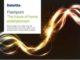 Flashpoint
The future of home
entertainment
Big changes are under way for
entertainment, but the script is still
being written. Here’s what to watch.
 